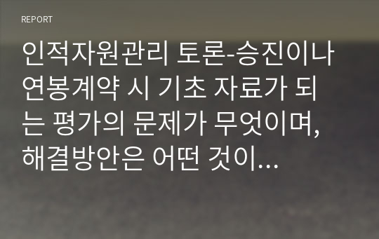 인적자원관리 토론-승진이나 연봉계약 시 기초 자료가 되는 평가의 문제가 무엇이며, 해결방안은 어떤 것이 있을까요?