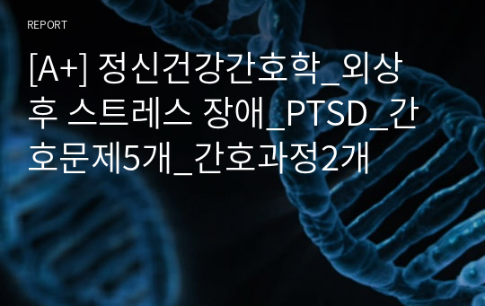 [A+] 정신건강간호학_외상 후 스트레스 장애_PTSD_간호문제5개_간호과정2개