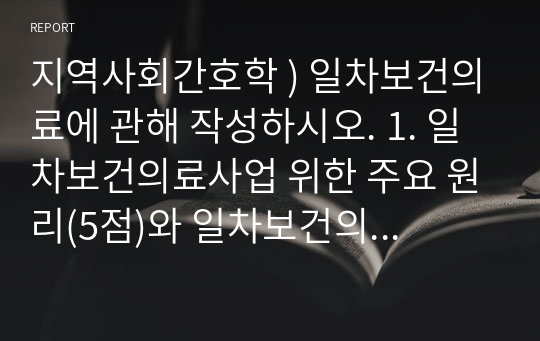 지역사회간호학 ) 일차보건의료에 관해 작성하시오. 1. 일차보건의료사업 위한 주요 원리(5점)와 일차보건의료의 사업특성(5점)에 대해 간략히 기술하시오.