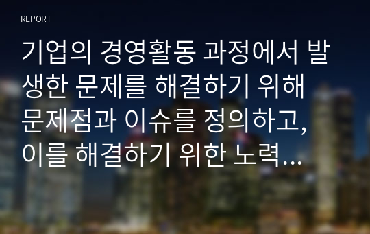 기업의 경영활동 과정에서 발생한 문제를 해결하기 위해 문제점과 이슈를 정의하고, 이를 해결하기 위한 노력을 설명하십시오.(A+)