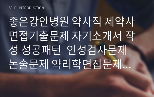 좋은강안병원 약사직 제약사 면접기출문제 자기소개서 작성 성공패턴  인성검사문제 논술문제 약리학면접문제 적성검사문제 지원동기작성요령