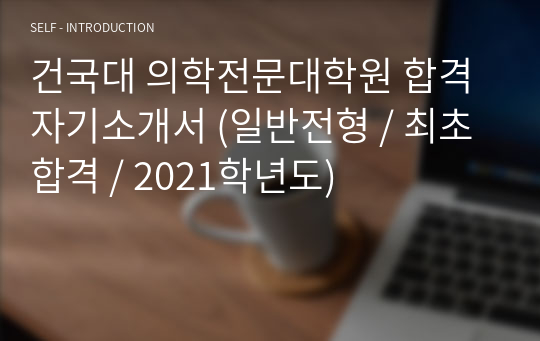 건국대 의학전문대학원 합격 자기소개서 (일반전형 / 최초합격 / 2021학년도)