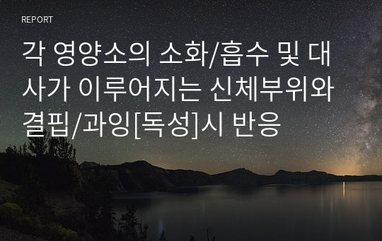 각 영양소의 소화/흡수 및 대사가 이루어지는 신체부위와 결핍/과잉[독성]시 반응