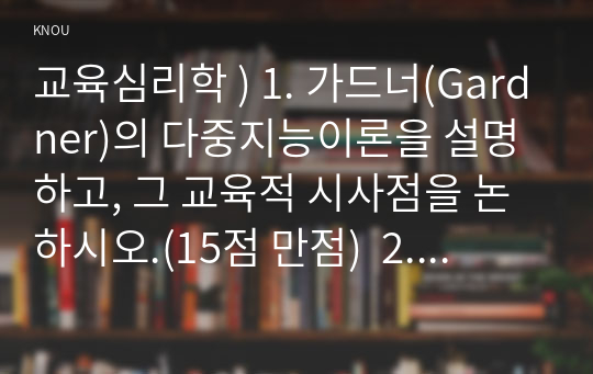 교육심리학 ) 1. 가드너(Gardner)의 다중지능이론을 설명하고, 그 교육적 시사점을 논하시오.(15점 만점)  2. 매슬로우(Maslow)의 동기위계설에 대해 설명하고, 그 교육적 시사점을 논하시오.(15점 만점)