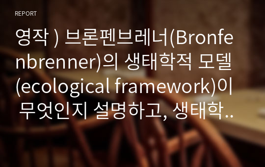 영작 ) 브론펜브레너(Bronfenbrenner)의 생태학적 모델(ecological framework)이 무엇인지 설명하고, 생태학적 모델에서 제시하는 4단계의 체계를 바탕으로 다문화 환경이 아동이 성장, 성숙, 발달하는데 있어서 어떤 영향을 미치는지를 서술하시오.