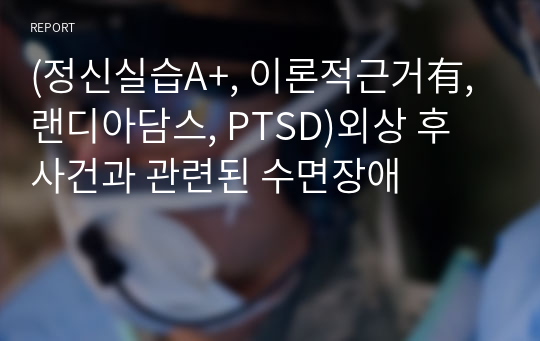 (정신실습A+, 이론적근거有, 랜디아담스, PTSD)외상 후 사건과 관련된 수면장애