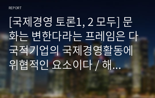 [국제경영 토론1, 2 모두] 문화는 변한다라는 프레임은 다국적기업의 국제경영활동에 위협적인 요소이다 / 해외직접투자는 기업의 국제경쟁력 우위를 확보할 수 있는 원천이 된다