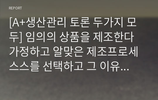 [A+생산관리 토론 두가지 모두] 임의의 상품을 제조한다 가정하고 알맞은 제조프로세스스를 선택하고 그 이유를 / 식스시그마에 대한 찬성과 반대에 대한 학습자님의 입장은? 식스시그마에 대한 사회의 인식, 식스시그마에 관련된 제도, 식스시그마 활용의 찬성 또는 반대에 대한 입장