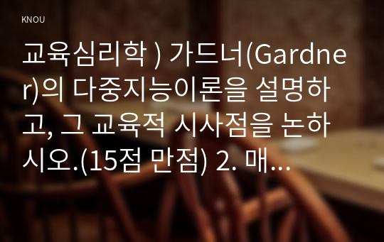 교육심리학 ) 가드너(Gardner)의 다중지능이론을 설명하고, 그 교육적 시사점을 논하시오.(15점 만점) 2. 매슬로우(Maslow)의 동기위계설에 대해 설명하고, 그 교육적 시사점을 논하시오.(15점 만점)