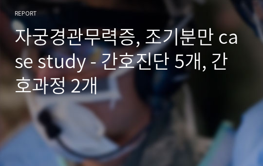 자궁경관무력증, 조기분만 case study - 간호진단 5개, 간호과정 2개