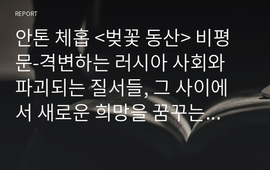 안톤 체홉 &lt;벚꽃 동산&gt; 비평문-격변하는 러시아 사회와 파괴되는 질서들, 그 사이에서 새로운 희망을 꿈꾸는 사람들