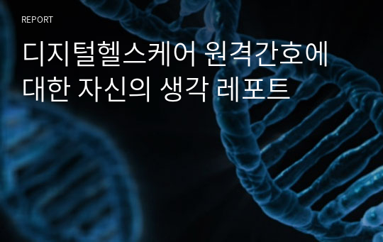 디지털헬스케어 원격간호에 대한 자신의 생각 레포트