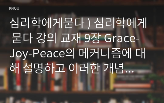 심리학에게묻다 ) 심리학에게 묻다 강의 교재 9장 Grace-Joy-Peace 메커니즘에 대해 설명 이러한 개념이 나에게 주는 함의를 쓰시오.