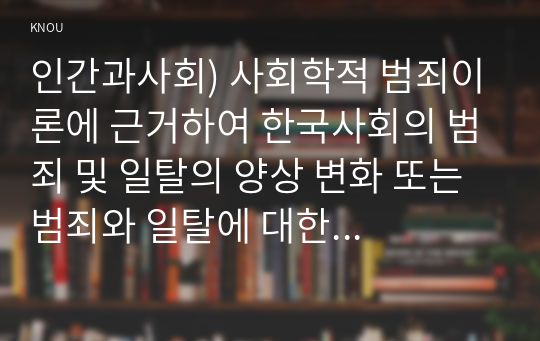 인간과사회) 사회학적 범죄이론에 근거하여 한국사회의 범죄 및 일탈의 양상 변화 또는 범죄와 일탈에 대한 한국 사회의 태도를 비판적으로 설명하고, 범죄 및 일탈 문제를 해결하기 위하여 사회가 노력해야 할 것들에 관해 설명하시오.