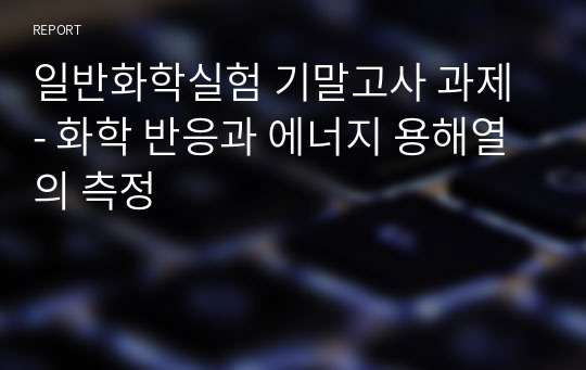 일반화학실험 기말고사 과제 - 화학 반응과 에너지 용해열의 측정