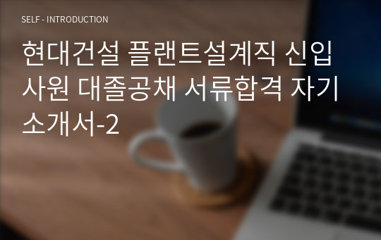 현대건설 플랜트설계직 신입사원 대졸공채 서류합격 자기소개서-2