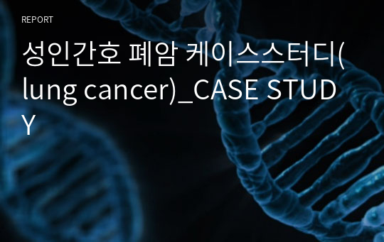 성인간호 폐암 케이스스터디(lung cancer)_CASE STUDY