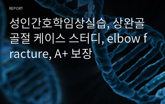 성인간호학임상실습, 상완골 골절 케이스 스터디, elbow fracture, A+ 보장