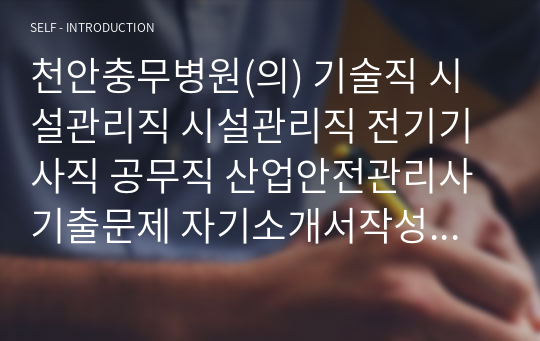 천안충무병원(의) 기술직 시설관리직 시설관리직 전기기사직 공무직 산업안전관리사 기출문제 자기소개서작성 인성검사 직무계획서 입사지원서작성요령 산업안전관리직