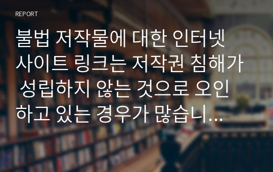 불법 저작물에 대한 인터넷 사이트 링크는 저작권 침해가 성립하지 않는 것으로 오인하고 있는 경우가 많습니다. 그러나 인터넷 사이트 링크의 경우도 저작권 침해가 성립할 수 있습니다. 이를 분명하게 학습하기 위해, 인터넷 사이트 링크의 유형 및 각각의 유형에 대해 저작권 침해가 성립할 수 있을지 여부에 대해 조사하여 주시기 바랍니다.