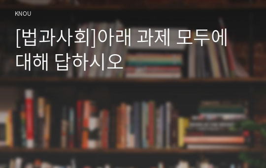 [법과사회]아래 과제 모두에 대해 답하시오