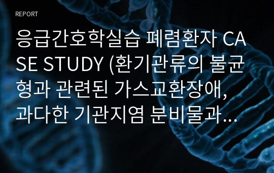 응급간호학실습 폐렴환자 CASE STUDY (환기관류의 불균형과 관련된 가스교환장애, 과다한 기관지염 분비물과 관련된 비효과적 기도청결, 감염반응과 관련된 고체온-간호진단3개, 간호과정3개