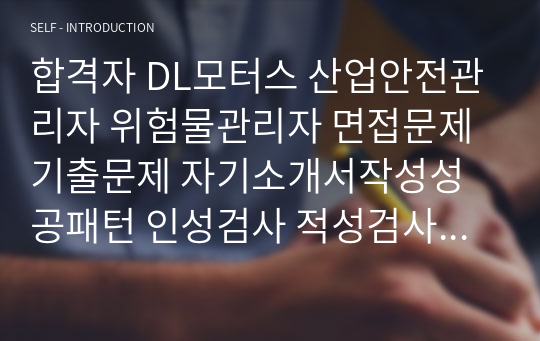 합격자 DL모터스 산업안전관리자 위험물관리자 면접문제 기출문제 자기소개서작성성공패턴 인성검사 적성검사 지원동기작성 직무계획서 입사지원서작성요령