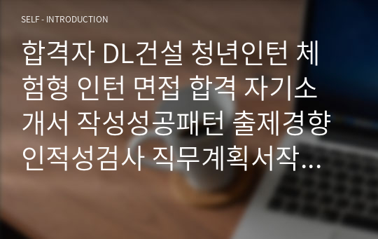 합격자 DL건설 청년인턴 체험형 인턴 면접 합격 자기소개서 작성성공패턴 출제경향 인적성검사 직무계획서작성견본 자소서입력항목분석 지원동기작성요령