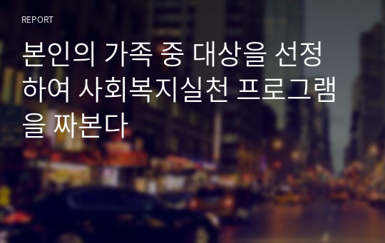 본인의 가족 중 대상을 선정하여 사회복지실천 프로그램을 짜본다