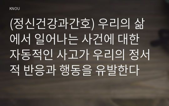 (정신건강과간호) 우리의 삶에서 일어나는 사건에 대한 자동적인 사고가 우리의 정서적 반응과 행동을 유발한다