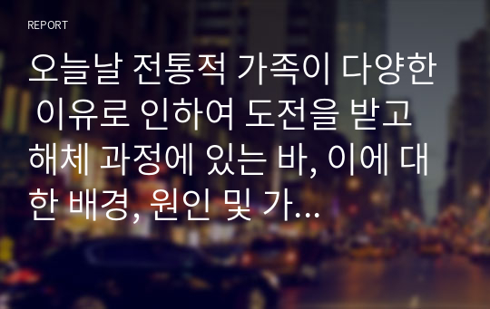 오늘날 전통적 가족이 다양한 이유로 인하여 도전을 받고 해체 과정에 있는 바, 이에 대한 배경, 원인 및 가족을 이해하는 관점