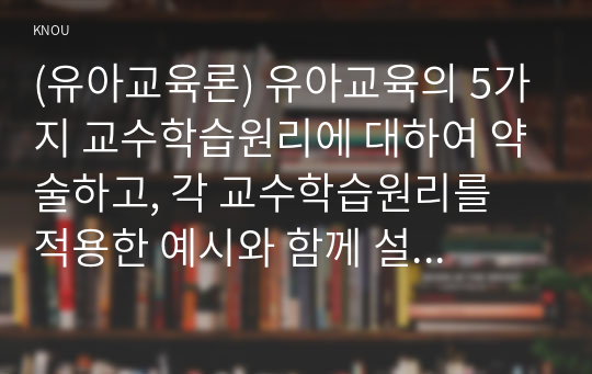 (유아교육론) 유아교육의 5가지 교수학습원리에 대하여 약술하고, 각 교수학습원리를 적용한 예시와 함께 설명하시오