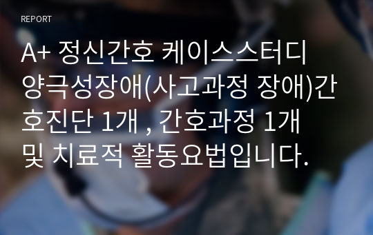 A+ 정신간호 케이스스터디 양극성장애(사고과정 장애)간호진단 1개 , 간호과정 1개 및 치료적 활동요법입니다.