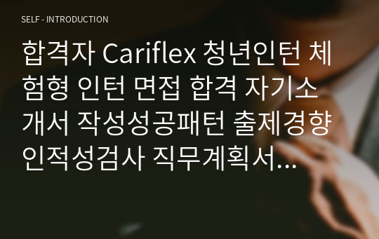 합격자 Cariflex 청년인턴 체험형 인턴 면접 합격 자기소개서 작성성공패턴 출제경향 인적성검사 직무계획서작성견본 자소서입력항목분석 지원동기작성요령