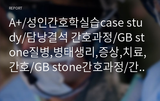 A+/성인간호학실습case study/담낭결석 간호과정/GB stone질병,병태생리,증상,치료,간호/GB stone간호과정/간호진단5/간호과정2