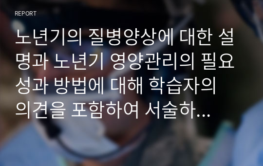 노년기의 질병양상에 대한 설명과 노년기 영양관리의 필요성과 방법에 대해 학습자의 의견을 포함하여 서술하시오