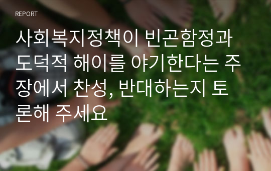 사회복지정책이 빈곤함정과 도덕적 해이를 야기한다는 주장에서 찬성, 반대하는지 토론해 주세요