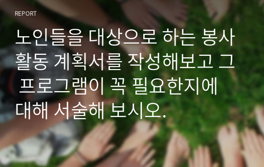 노인들을 대상으로 하는 봉사활동 계획서를 작성해보고 그 프로그램이 꼭 필요한지에 대해 서술해 보시오.