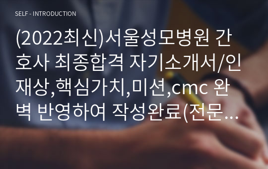 (2022최신)서울성모병원 간호사 최종합격 자기소개서/인재상,핵심가치,미션,cmc 완벽 반영하여 작성완료(전문컨설팅 업체 3회 첨삭 완료)