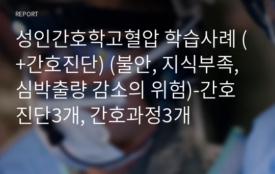 성인간호학고혈압 학습사례 (+간호진단) (불안, 지식부족, 심박출량 감소의 위험)-간호진단3개, 간호과정3개