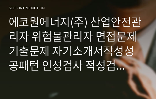 에코원에너지(주) 산업안전관리자 위험물관리자 면접문제 기출문제 자기소개서작성성공패턴 인성검사 적성검사 지원동기작성 직무계획서 입사지원서작성요령