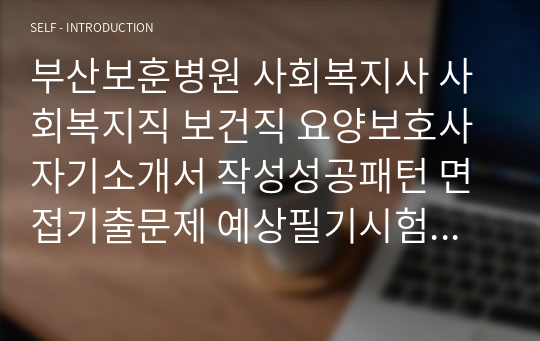 부산보훈병원 사회복지사 사회복지직 보건직 요양보호사 자기소개서 작성성공패턴 면접기출문제 예상필기시험문제 인성검사문제 직무계획서 지원동기작성방법