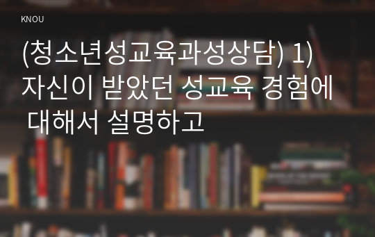 (청소년성교육과성상담) 1) 자신이 받았던 성교육 경험에 대해서 설명하고