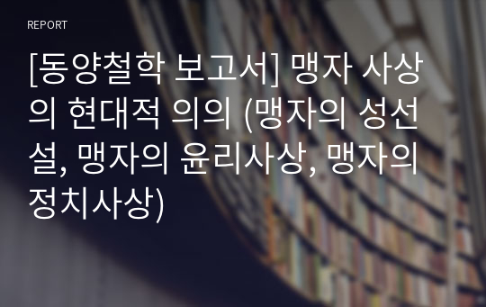 [동양철학 보고서] 맹자 사상의 현대적 의의 (맹자의 성선설, 맹자의 윤리사상, 맹자의 정치사상)