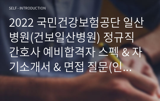 2022 국민건강보험공단 일산병원(건보일산병원) 정규직 간호사 예비합격자 스펙 &amp; 자기소개서 &amp; 면접 질문(인증O)