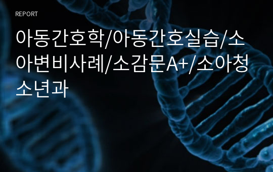 아동간호학/아동간호실습/소아변비사례/소감문A+/소아청소년과