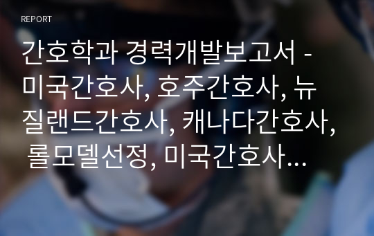 간호학과 경력개발보고서 - 미국간호사, 호주간호사, 뉴질랜드간호사, 캐나다간호사, 롤모델선정, 미국간호사경력개발과정, CLS과정, 경력목표, 경력개발전략수립