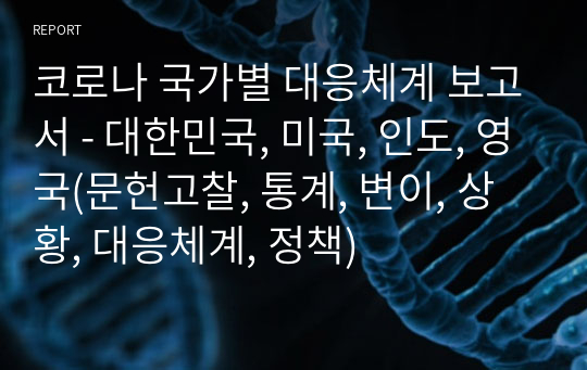 A+받은 코로나 국가별 대응체계 보고서 - 대한민국, 미국, 인도, 영국(문헌고찰, 통계, 변이, 상황, 대응체계, 정책)