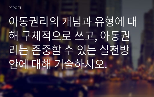 아동권리의 개념과 유형에 대해 구체적으로 쓰고, 아동권리는 존중할 수 있는 실천방안에 대해 기술하시오.