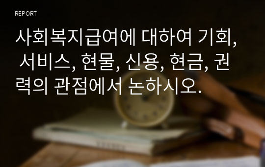 사회복지급여에 대하여 기회, 서비스, 현물, 신용, 현금, 권력의 관점에서 논하시오.